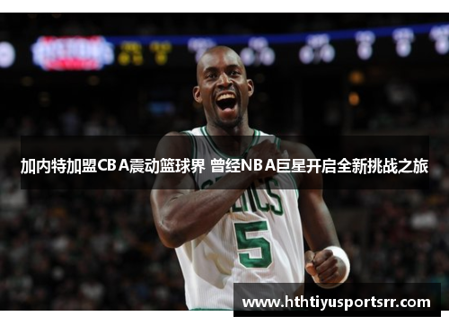 加内特加盟CBA震动篮球界 曾经NBA巨星开启全新挑战之旅